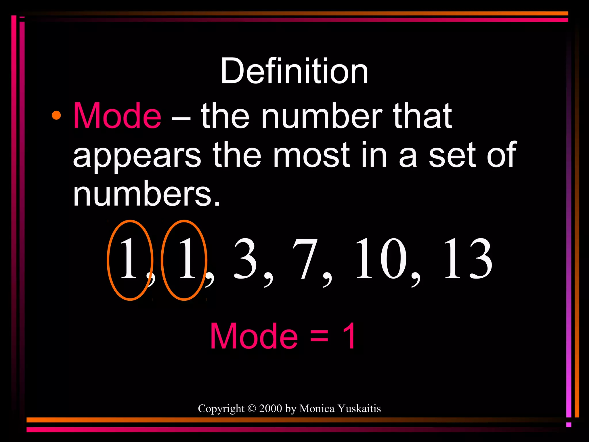 Definition
• Mode – the number that
appears the most in a set of
numbers.

1, 1, 3, 7, 10, 13
Mode = 1
Copyright © 2000 by Monica Yuskaitis

 