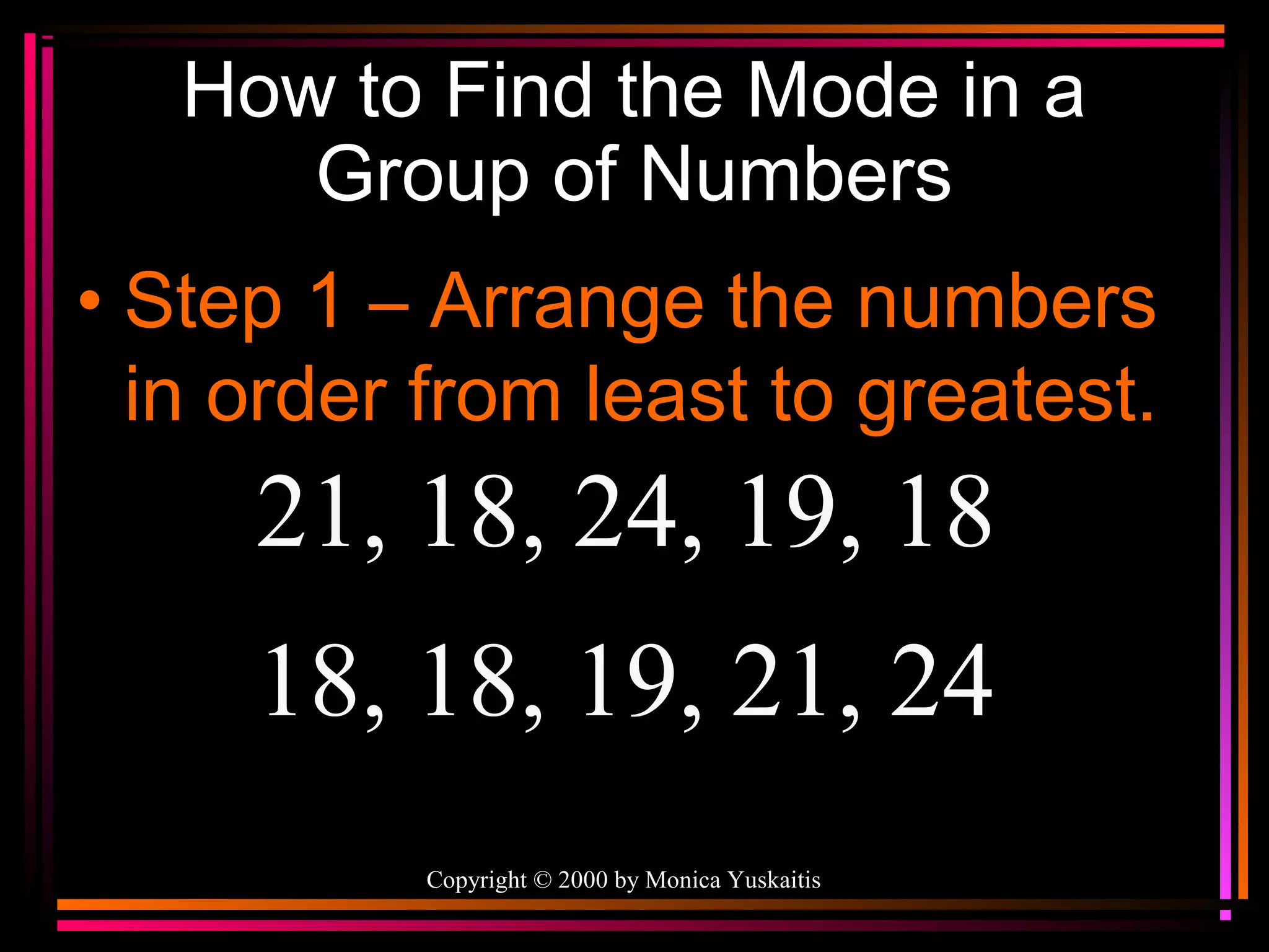 How to Find the Mode in a
Group of Numbers
• Step 1 – Arrange the numbers
in order from least to greatest.

21, 18, 24, 19, 18
18, 18, 19, 21, 24
Copyright © 2000 by Monica Yuskaitis

 