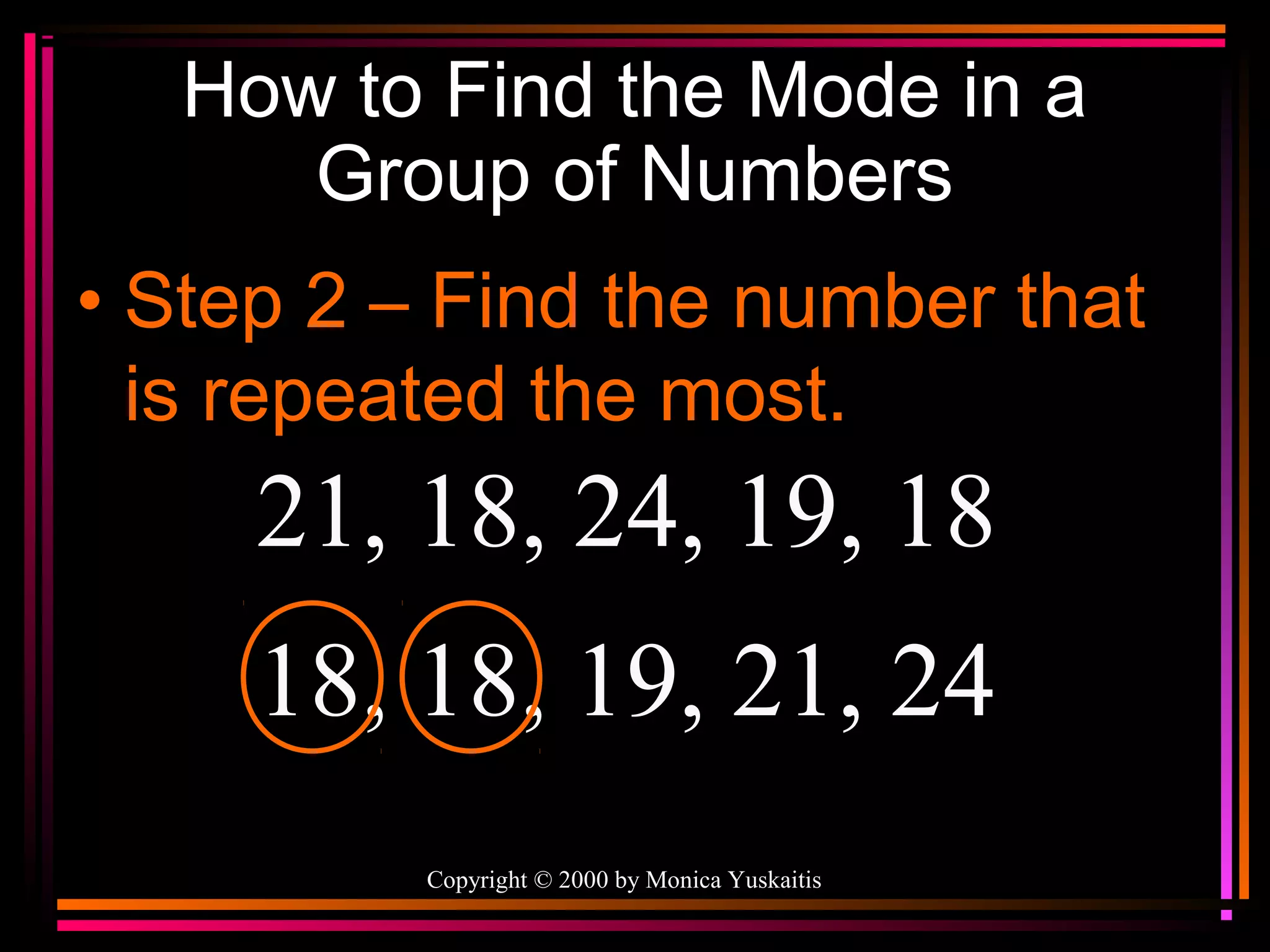 How to Find the Mode in a
Group of Numbers
• Step 2 – Find the number that
is repeated the most.

21, 18, 24, 19, 18
18, 18, 19, 21, 24
Copyright © 2000 by Monica Yuskaitis

 