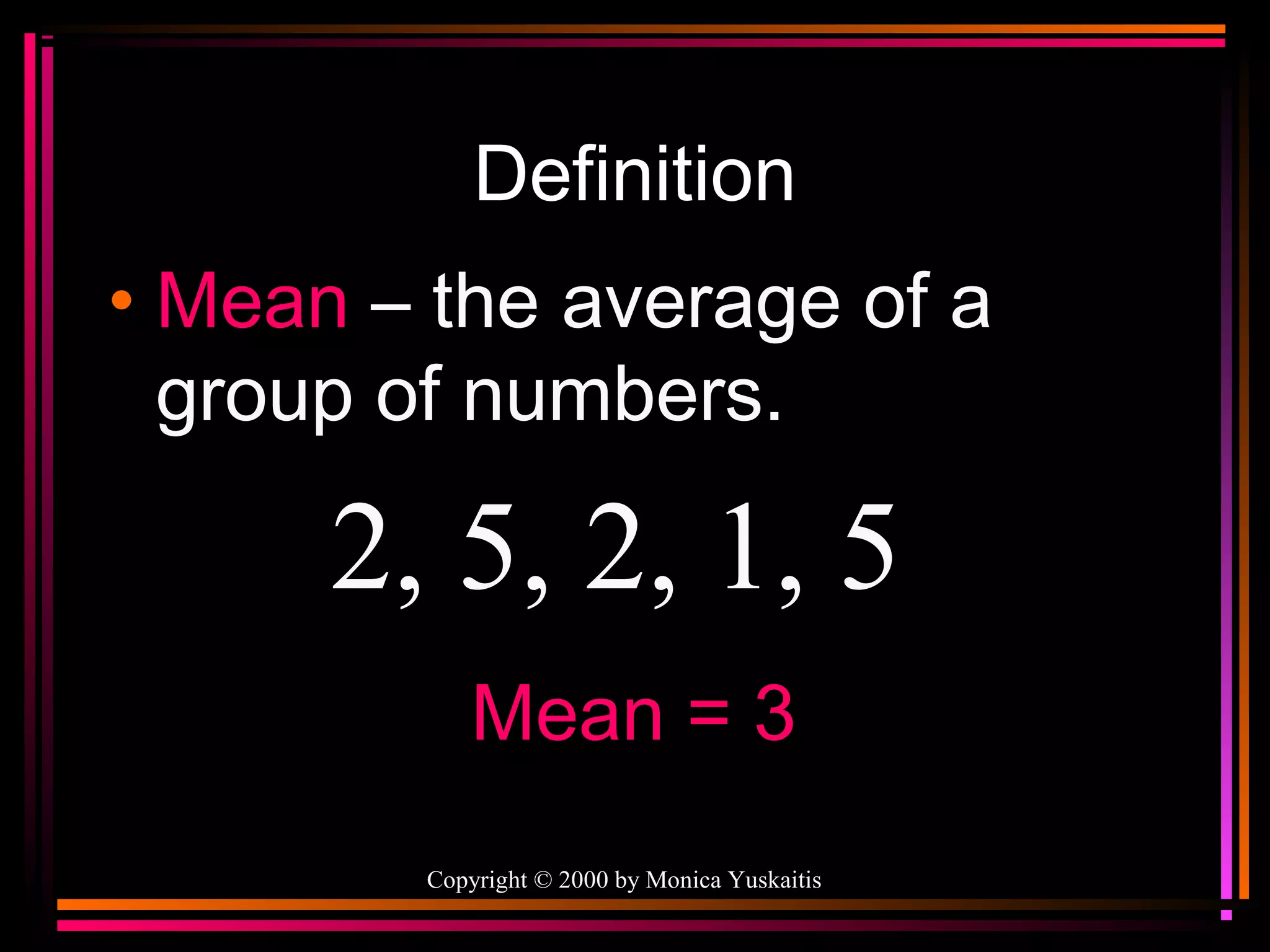 Definition
• Mean – the average of a
group of numbers.

2, 5, 2, 1, 5
Mean = 3
Copyright © 2000 by Monica Yuskaitis

 