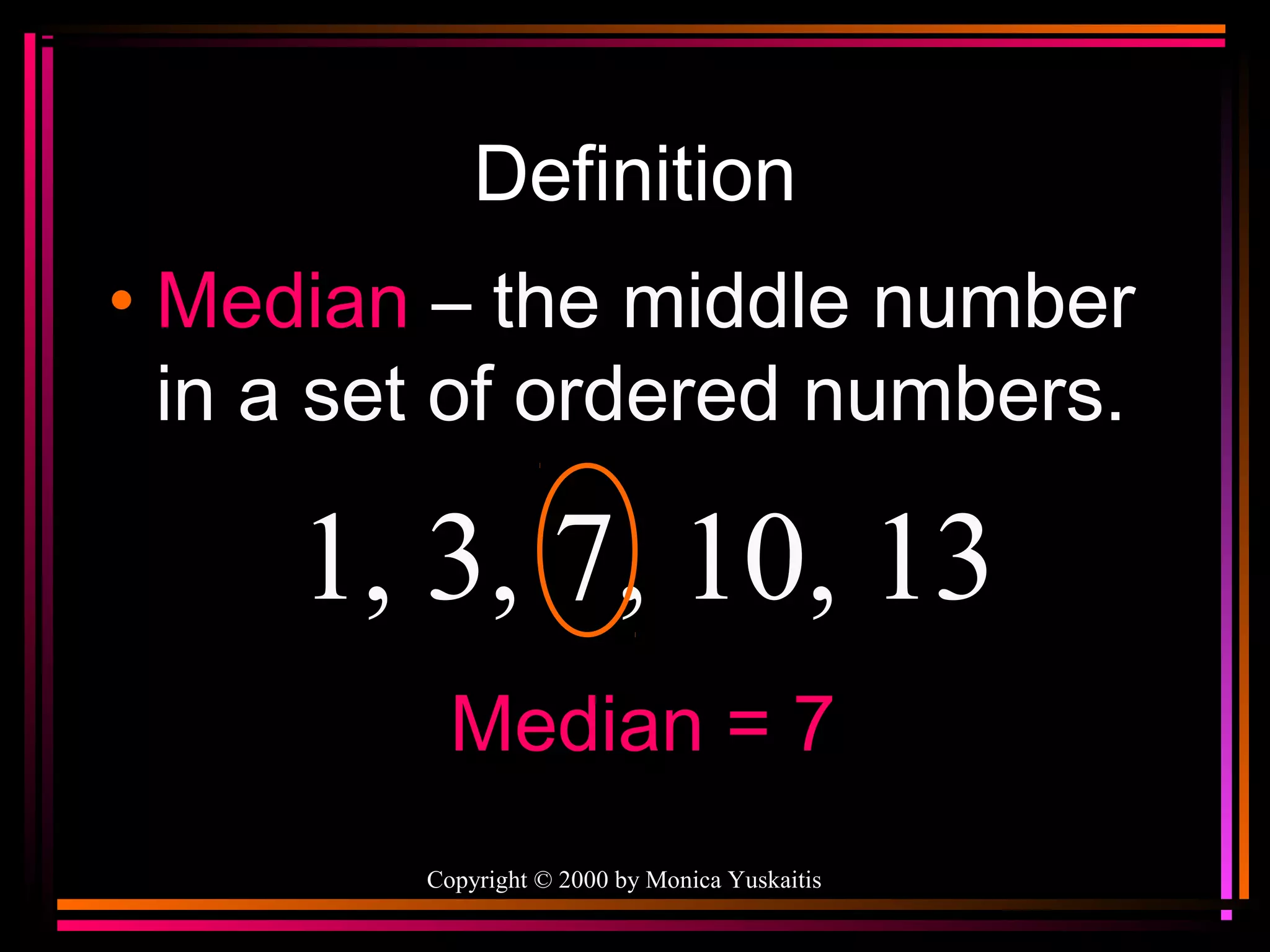 Definition
• Median – the middle number
in a set of ordered numbers.

1, 3, 7, 10, 13
Median = 7
Copyright © 2000 by Monica Yuskaitis

 