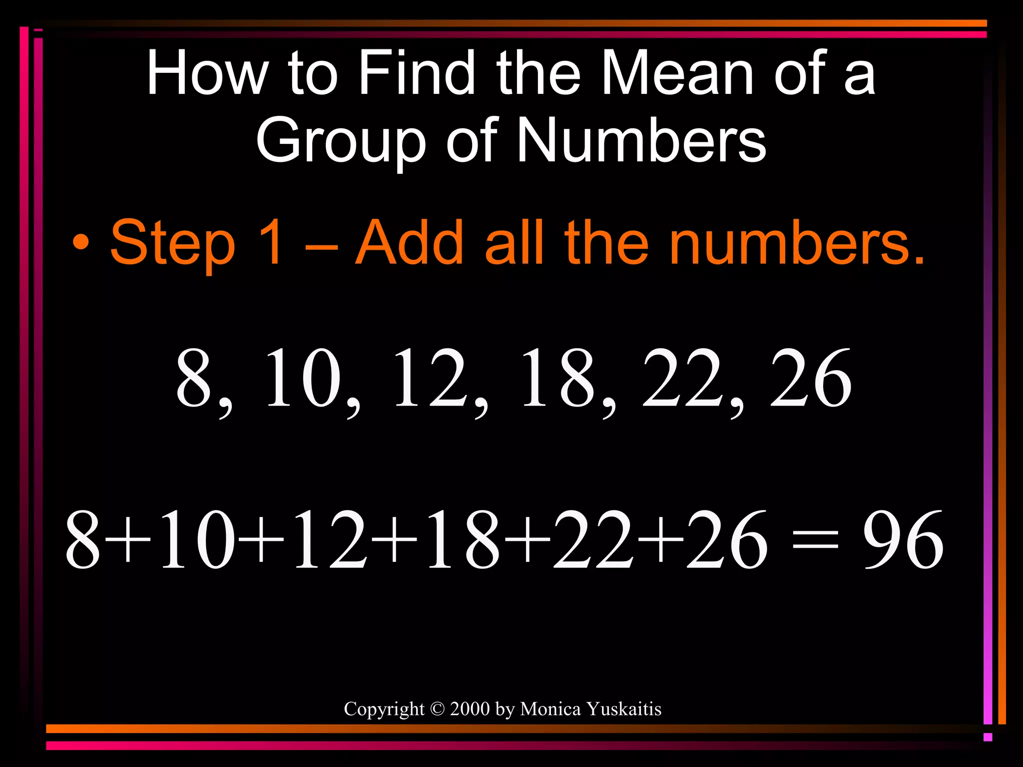 How to Find the Mean of a
Group of Numbers
• Step 1 – Add all the numbers.

8, 10, 12, 18, 22, 26
8+10+12+18+22+26 = 96
Copyright © 2000 by Monica Yuskaitis

 