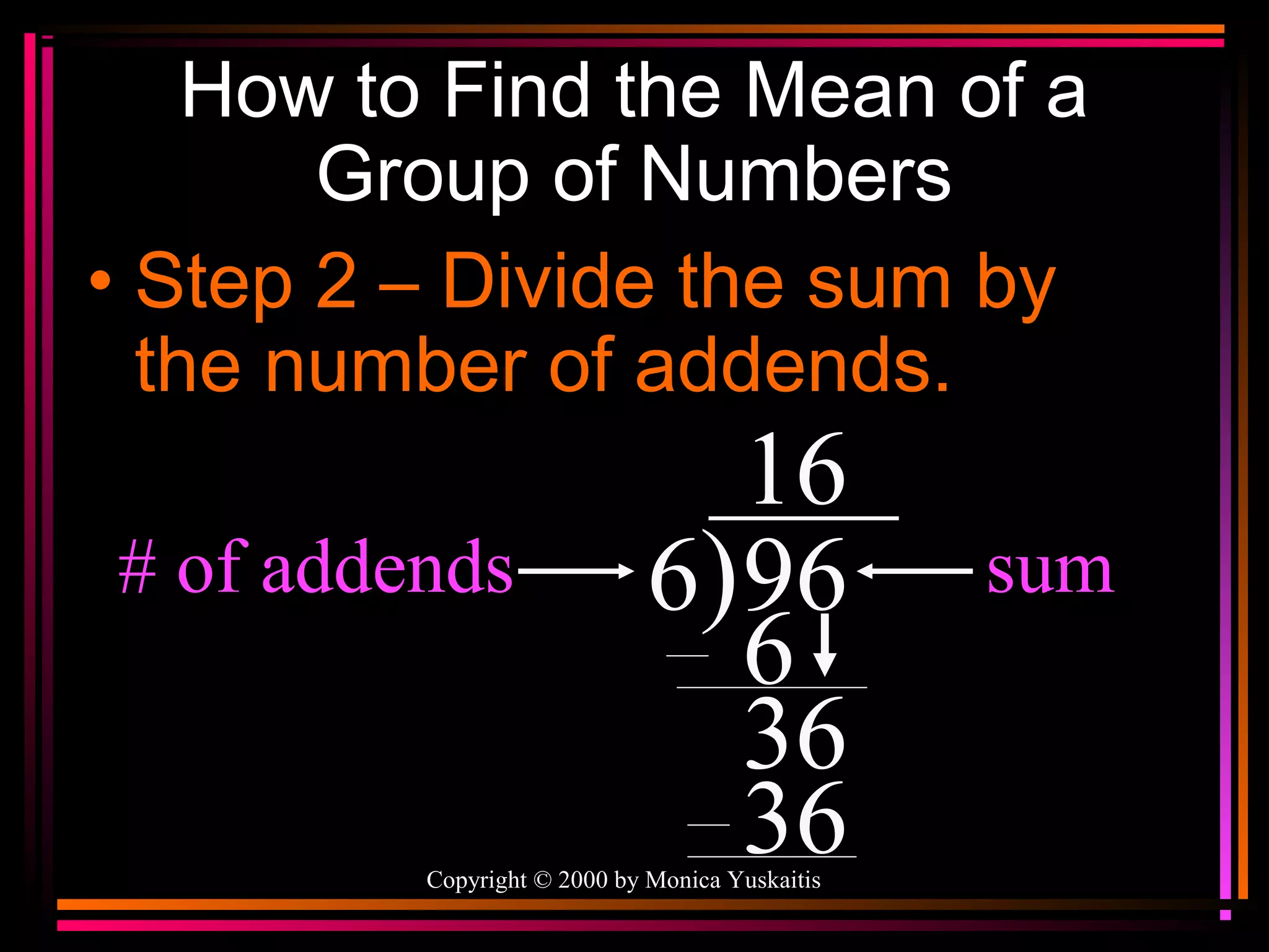How to Find the Mean of a
Group of Numbers
• Step 2 – Divide the sum by
the number of addends.
# of addends

16
6) 96
6
36
36

Copyright © 2000 by Monica Yuskaitis

sum

 