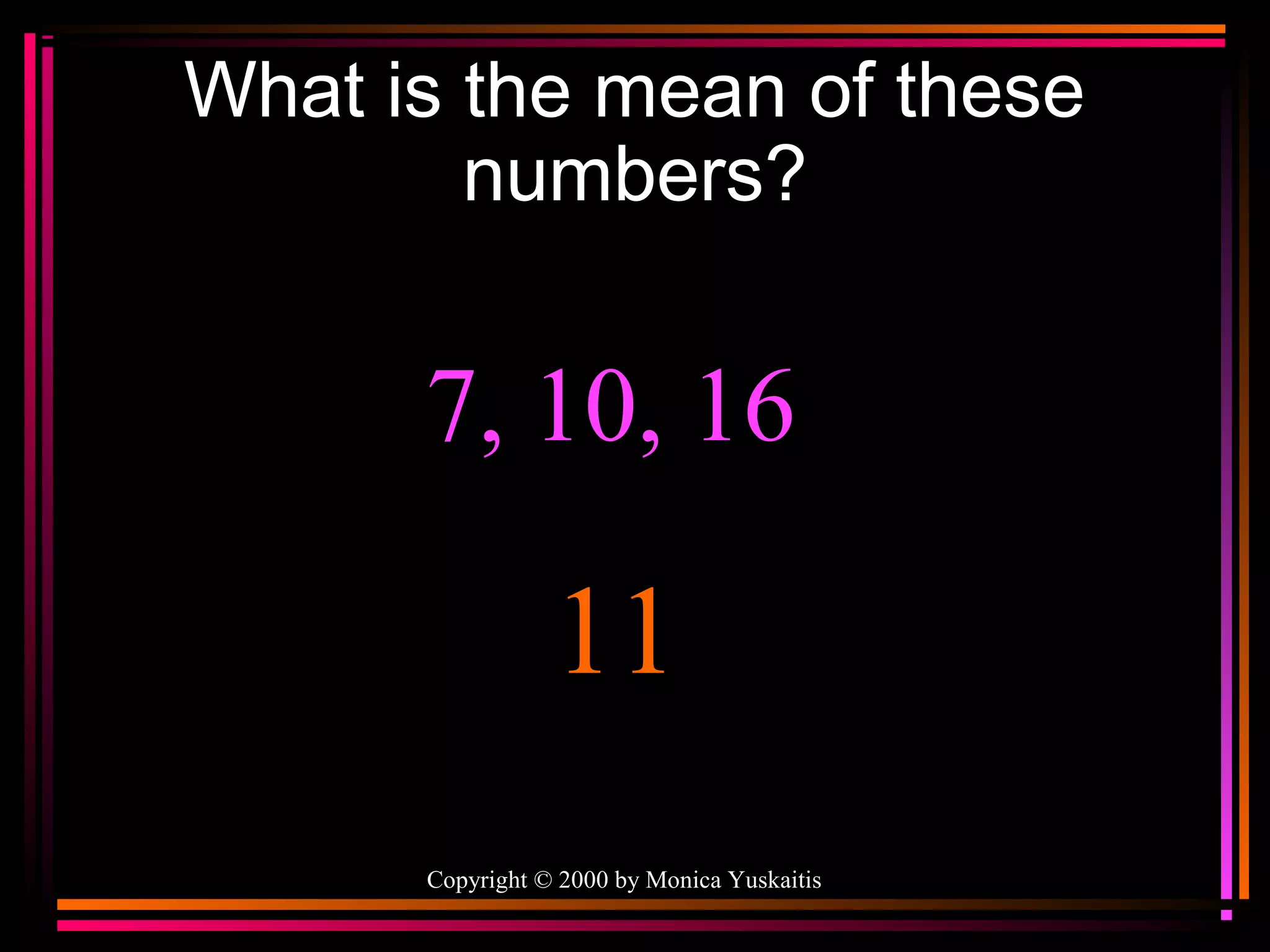 What is the mean of these
numbers?

7, 10, 16

11
Copyright © 2000 by Monica Yuskaitis

 