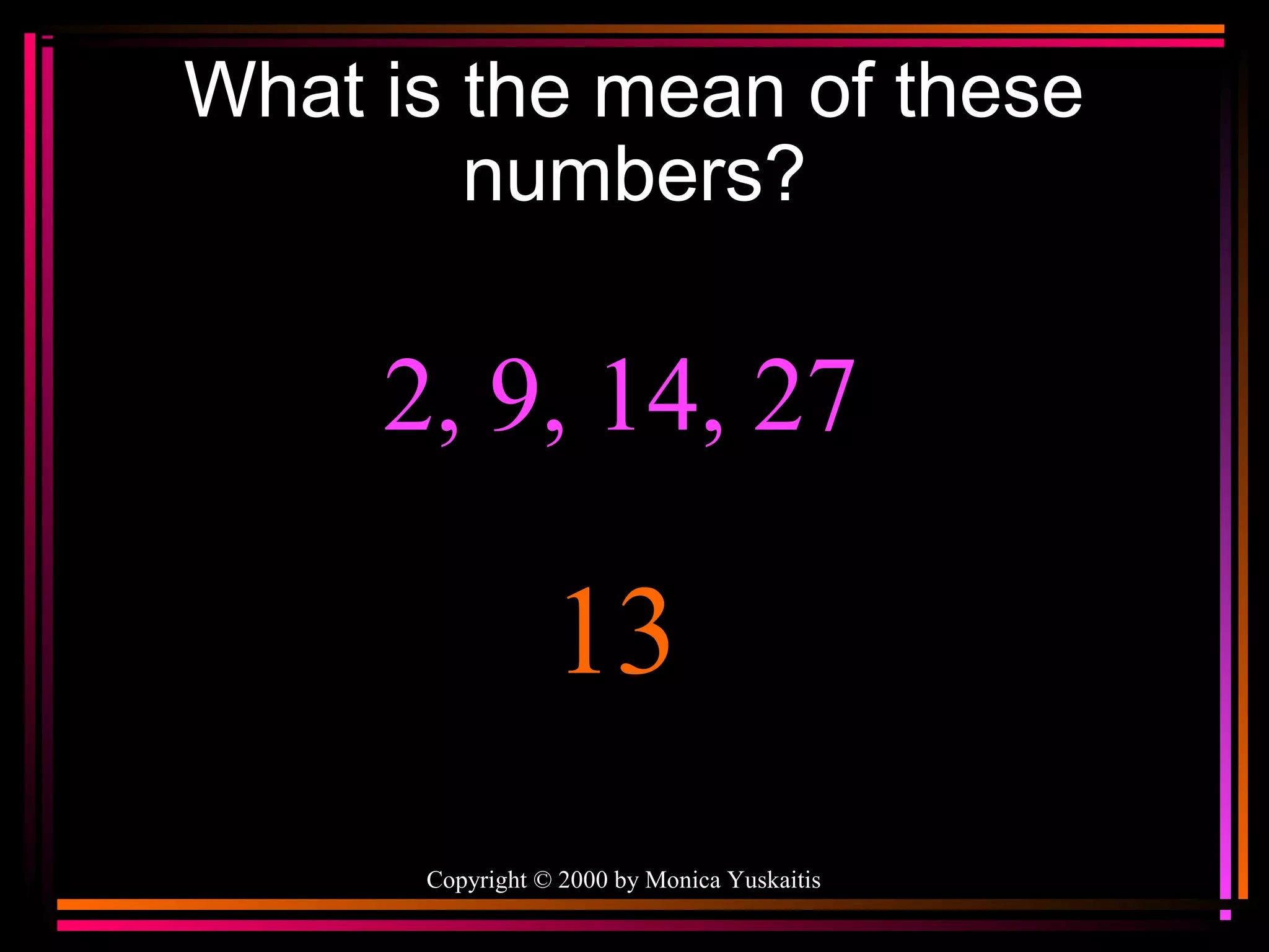 What is the mean of these
numbers?

2, 9, 14, 27

13
Copyright © 2000 by Monica Yuskaitis

 