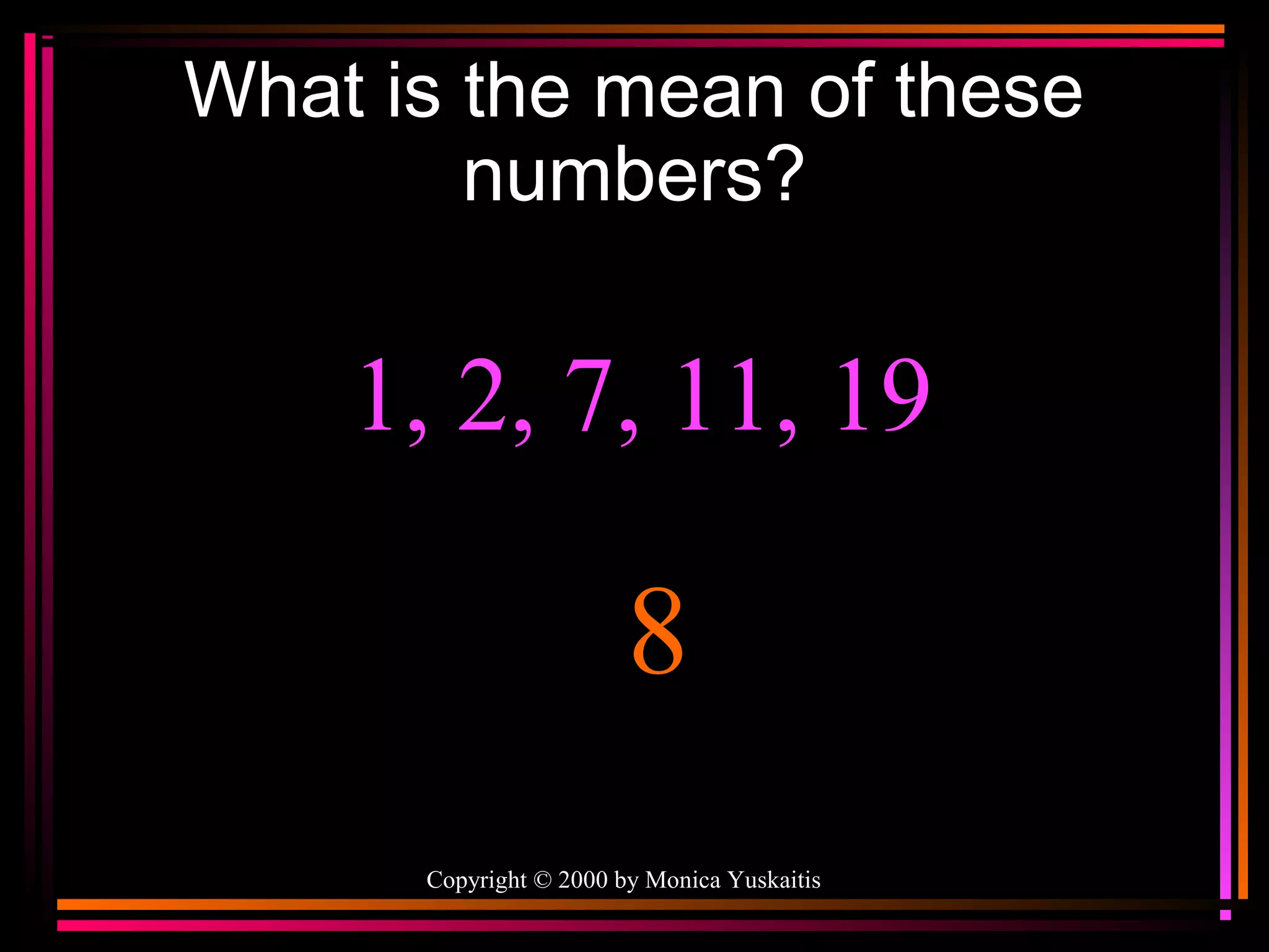What is the mean of these
numbers?

1, 2, 7, 11, 19

8
Copyright © 2000 by Monica Yuskaitis

 