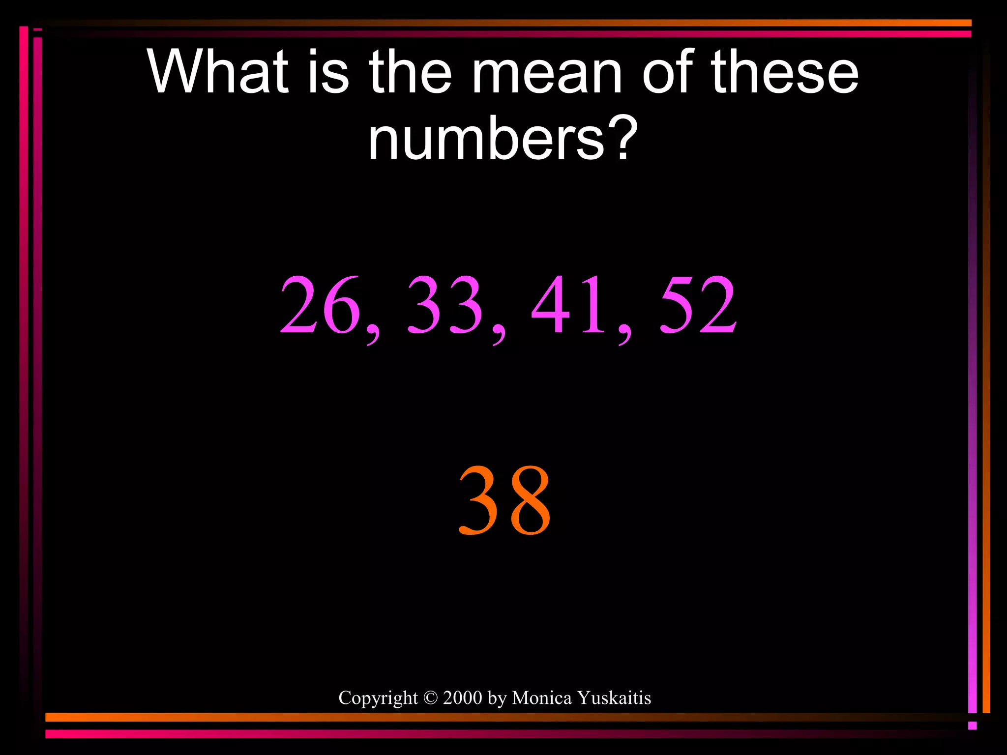 What is the mean of these
numbers?

26, 33, 41, 52

38
Copyright © 2000 by Monica Yuskaitis

 