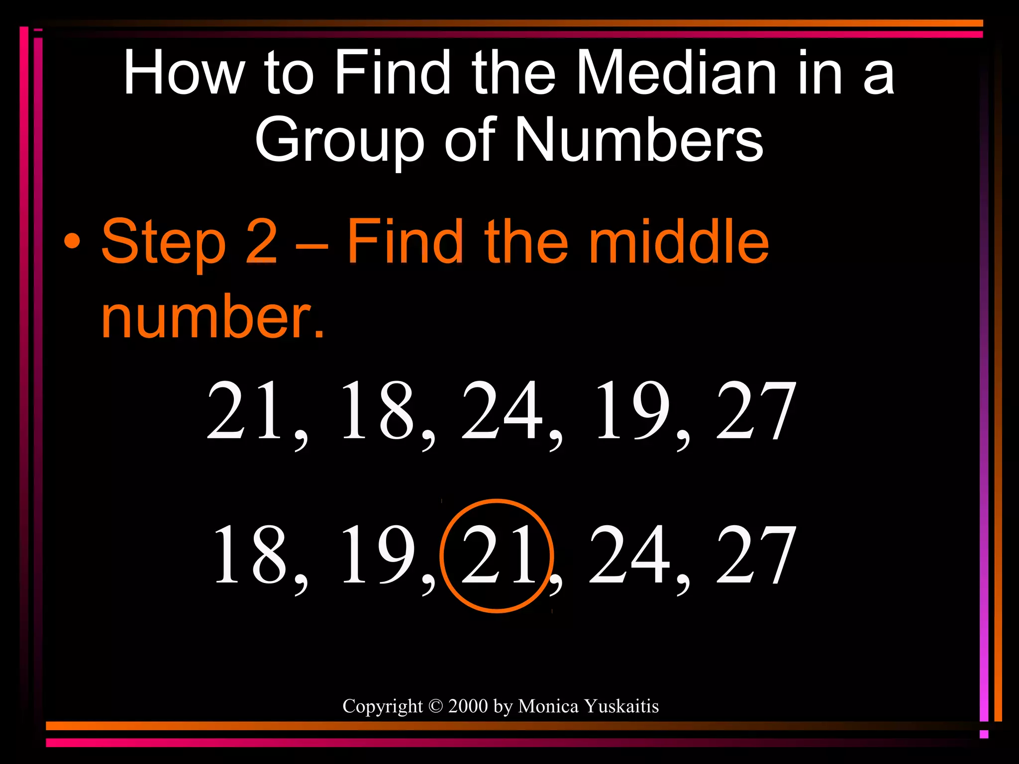 How to Find the Median in a
Group of Numbers
• Step 2 – Find the middle
number.

21, 18, 24, 19, 27
18, 19, 21, 24, 27
Copyright © 2000 by Monica Yuskaitis

 