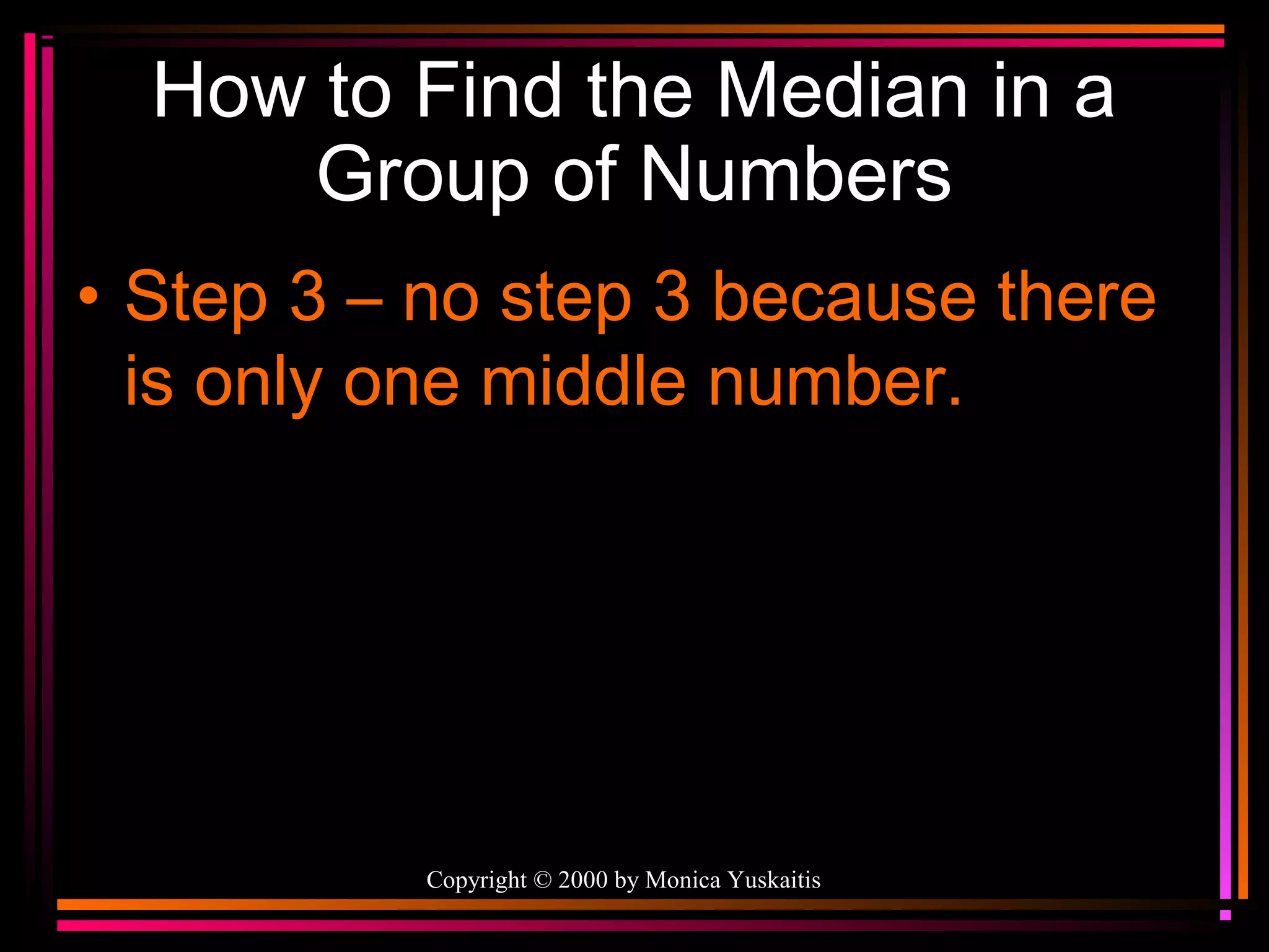 How to Find the Median in a
Group of Numbers
• Step 3 – no step 3 because there
is only one middle number.

Copyright © 2000 by Monica Yuskaitis

 