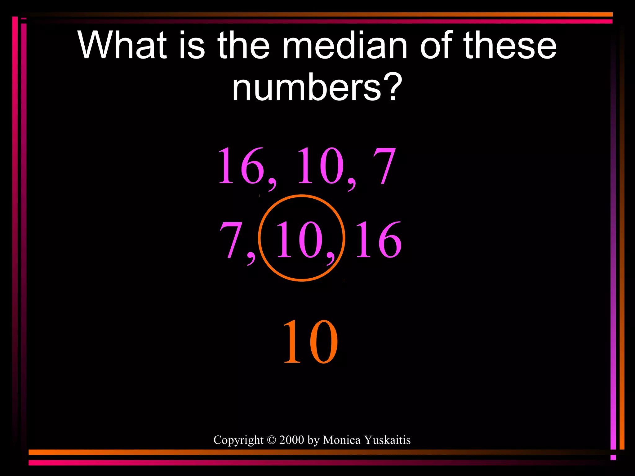 What is the median of these
numbers?

16, 10, 7
7, 10, 16

10
Copyright © 2000 by Monica Yuskaitis

 
