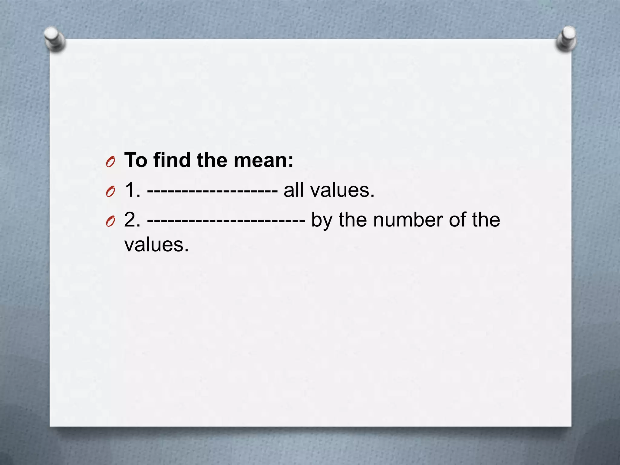 O To find the mean:
O 1. ------------------- all values.
O 2. ----------------------- by the number of the
  values.
 