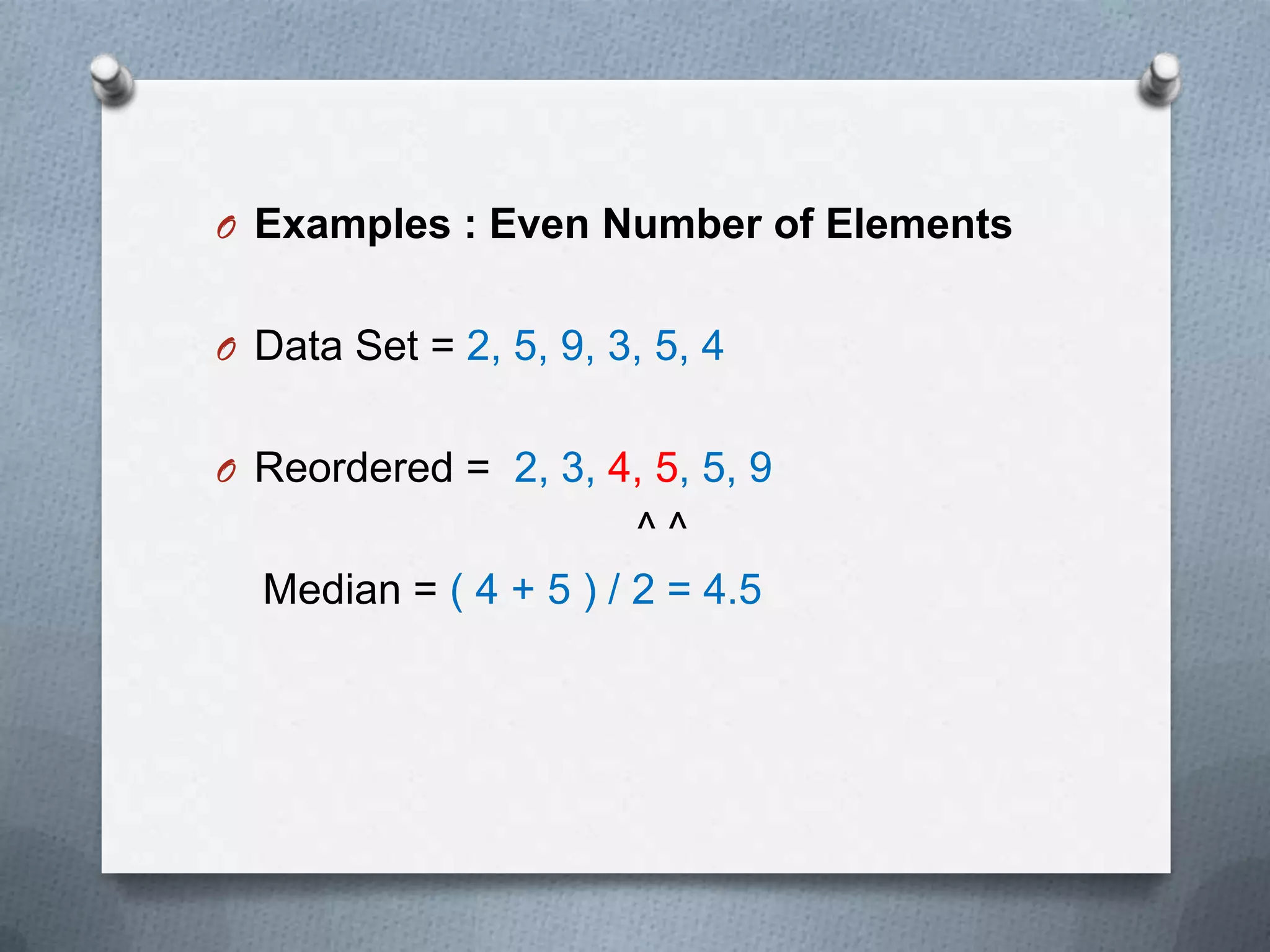 O Examples : Even Number of Elements


O Data Set = 2, 5, 9, 3, 5, 4


O Reordered = 2, 3, 4, 5, 5, 9
                       ^^
  Median = ( 4 + 5 ) / 2 = 4.5
 