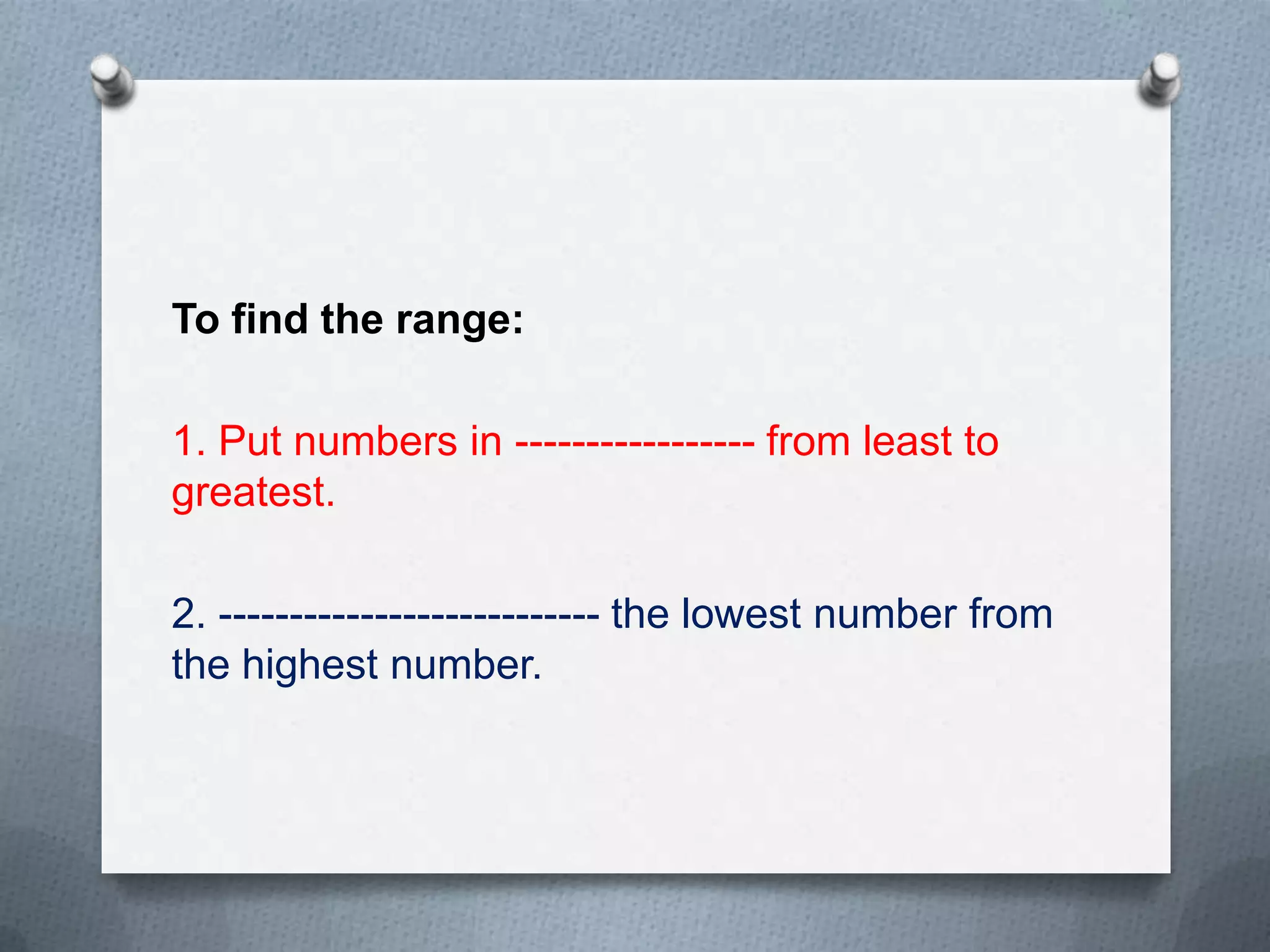 To find the range:

1. Put numbers in ----------------- from least to
greatest.

2. --------------------------- the lowest number from
the highest number.
 