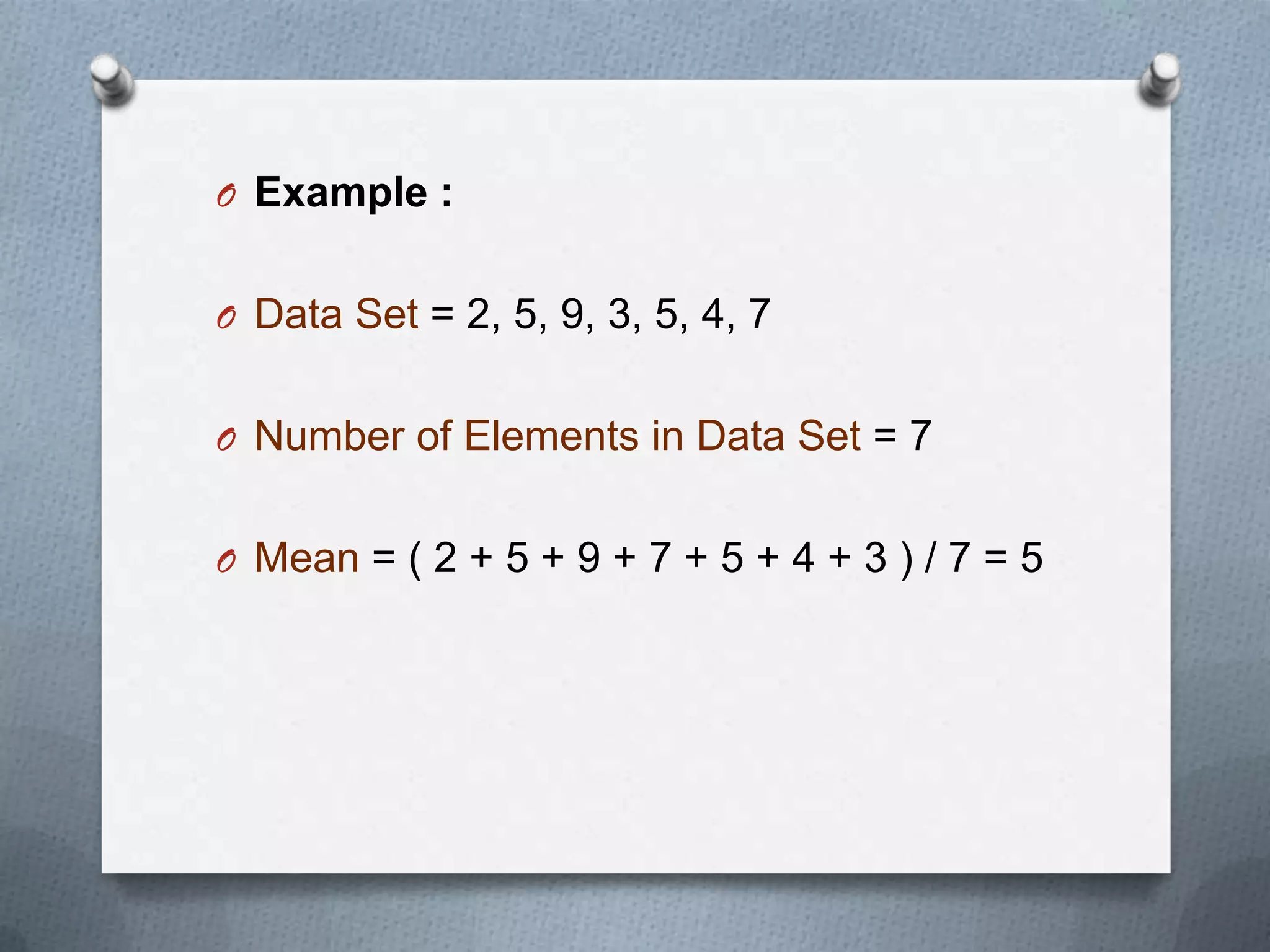 O Example :


O Data Set = 2, 5, 9, 3, 5, 4, 7


O Number of Elements in Data Set = 7


O Mean = ( 2 + 5 + 9 + 7 + 5 + 4 + 3 ) / 7 = 5
 