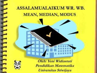 MEAN, MEDIAN, MODUS
ASSALAMUALAIKUM WR. WB.
Oleh: Yeni Widiastuti
Pendidikan Matematika
Universitas Sriwijaya
 