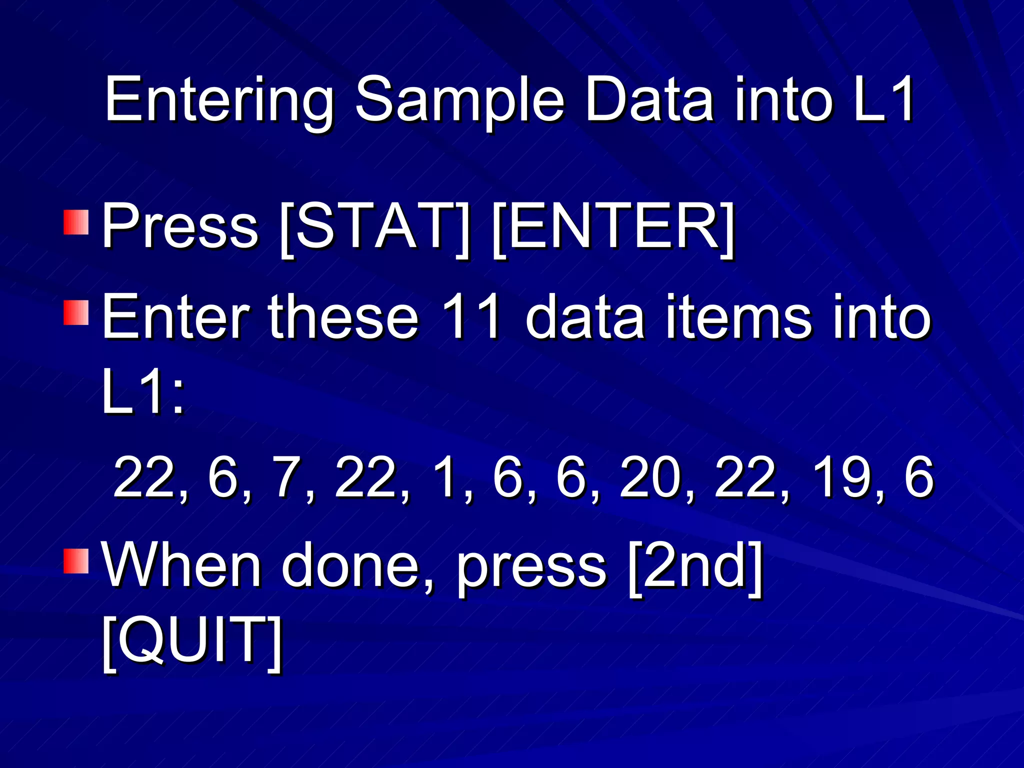 Entering Sample Data into L1 Press [STAT] [ENTER] Enter these 11 data items into L1: 22, 6, 7, 22, 1, 6, 6, 20, 22, 19, 6 When done, press [2nd] [QUIT] 