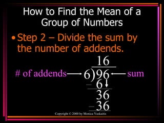 How to Find the Mean of a Group of Numbers Step 2 – Divide the sum by the number of addends. Copyright  ©  2000  by Monica Yuskaitis 6 ) 96 sum # of addends 1 6 3 6 6 6 3 