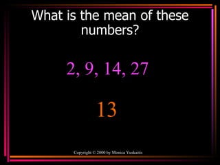 What is the mean of these numbers? Copyright  ©  2000  by Monica Yuskaitis 2, 9, 14, 27 13 