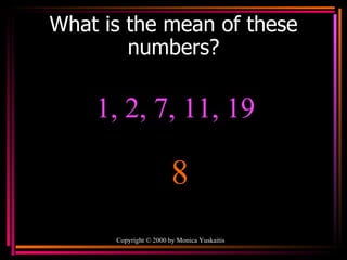 What is the mean of these numbers? Copyright  ©  2000  by Monica Yuskaitis 1, 2, 7, 11, 19 8 
