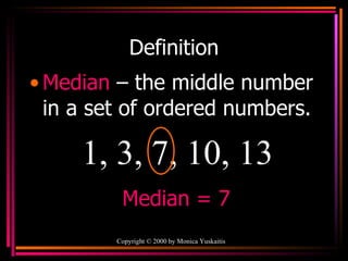 Definition Median   – the middle number in a set of ordered numbers. Copyright  ©  2000  by Monica Yuskaitis 1, 3, 7, 10, 13 Median = 7 