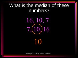 What is the median of these numbers? Copyright  ©  2000  by Monica Yuskaitis 16, 10, 7  10 7, 10, 16  