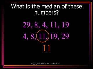 What is the median of these numbers? Copyright  ©  2000  by Monica Yuskaitis 29, 8, 4, 11, 19  11 4, 8, 11, 19, 29  