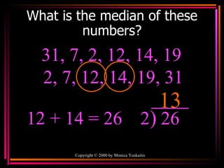 What is the median of these numbers? Copyright  ©  2000  by Monica Yuskaitis 31, 7, 2, 12, 14, 19  13 2, 7, 12, 14, 19, 31 12 + 14   = 26 2 ) 26 