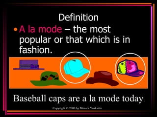 Definition A la mode   – the most popular or that which is in fashion. Copyright  ©  2000  by Monica Yuskaitis Baseball caps are a la mode today . 