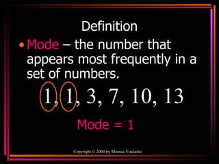 Definition Mode   – the number that appears most frequently in a set of numbers. Copyright  ©  2000  by Monica Yuskaitis 1, 1, 3, 7, 10, 13 Mode = 1 