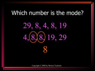 Which number is the mode? Copyright  ©  2000  by Monica Yuskaitis 29, 8, 4, 8, 19  8 4, 8, 8, 19, 29  