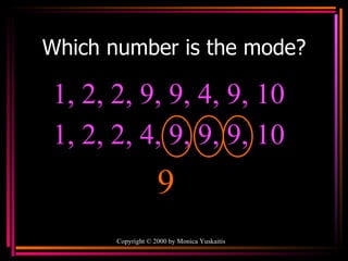 Which number is the mode? Copyright  ©  2000  by Monica Yuskaitis 1, 2, 2, 9, 9, 4, 9, 10  9 1, 2, 2, 4, 9, 9, 9, 10  