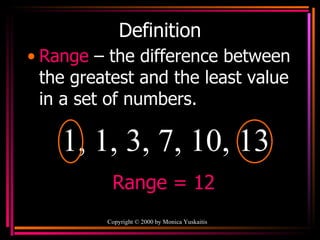 Definition Range   – the difference between the greatest and the least value in a set of numbers. Copyright  ©  2000  by Monica Yuskaitis 1, 1, 3, 7, 10, 13 Range = 12 
