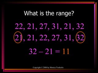 What is the range? Copyright  ©  2000  by Monica Yuskaitis 22, 21, 27, 31, 21, 32  32 – 21 =  11 21, 21, 22, 27, 31, 32 