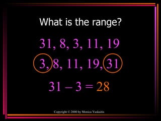 What is the range? Copyright  ©  2000  by Monica Yuskaitis 31, 8, 3, 11, 19  31 – 3 =  28 3, 8, 11, 19, 31  