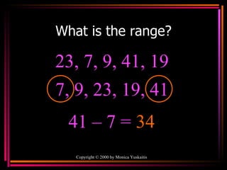 What is the range? Copyright  ©  2000  by Monica Yuskaitis 23, 7, 9, 41, 19  41 – 7 =  34 7, 9, 23, 19, 41  