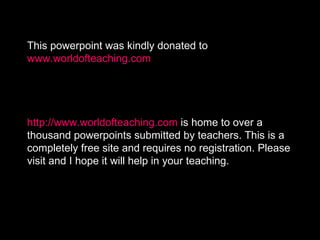 This powerpoint was kindly donated to  www.worldofteaching.com http://www.worldofteaching.com  is home to over a thousand powerpoints submitted by teachers. This is a completely free site and requires no registration. Please visit and I hope it will help in your teaching. 