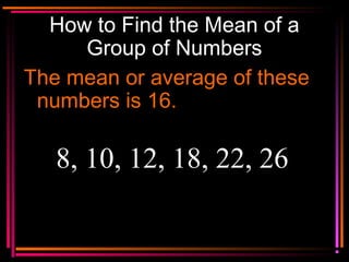 Copyright © 2000 by
Monica Yuskaitis
How to Find the Mean of a
Group of Numbers
The mean or average of these
numbers is 16.
8, 10, 12, 18, 22, 26
 