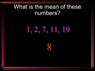 Copyright © 2000 by
Monica Yuskaitis
What is the mean of these
numbers?
1, 2, 7, 11, 19
8
 