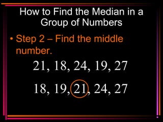 Copyright © 2000 by
Monica Yuskaitis
How to Find the Median in a
Group of Numbers
• Step 2 – Find the middle
number.
21, 18, 24, 19, 27
18, 19, 21, 24, 27
 