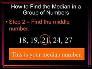 Copyright © 2000 by
Monica Yuskaitis
How to Find the Median in a
Group of Numbers
• Step 2 – Find the middle
number.
18, 19, 21, 24, 27
This is your median number.
 