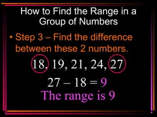 Copyright © 2000 by
Monica Yuskaitis
How to Find the Range in a
Group of Numbers
• Step 3 – Find the difference
between these 2 numbers.
18, 19, 21, 24, 27
27 – 18 = 9
The range is 9
 