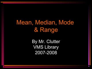 Mean, Median, ModeMean, Median, Mode
& Range& Range
By Mr. Clutter
VMS Library
2007-2008
 