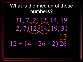 Copyright © 2000 by
Monica Yuskaitis
What is the median of these
numbers?
31, 7, 2, 12, 14, 19
13
2, 7, 12, 14, 19, 31
12 ...