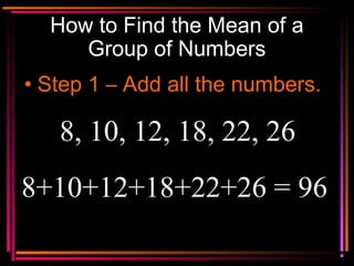 Copyright © 2000 by
Monica Yuskaitis
How to Find the Mean of a
Group of Numbers
• Step 1 – Add all the numbers.
8, 10, 12,...