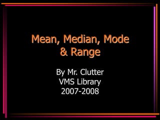 Mean, Median, Mode
& Range
By Mr. Clutter
VMS Library
2007-2008
 