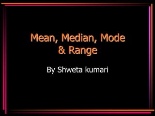 Mean, Median, Mode
& Range
By Shweta kumari
 