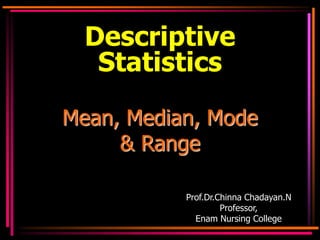 Mean, Median, Mode
& Range
Prof.Dr.Chinna Chadayan.N
Professor,
Enam Nursing College
Descriptive
Statistics
 