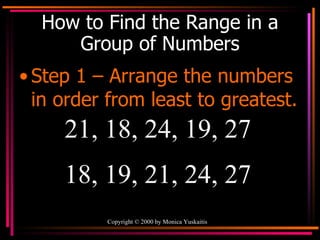 How to Find the Range in a Group of Numbers Step 1 – Arrange the numbers in order from least to greatest. 21, 18, 24, 19, 27  18, 19, 21, 24, 27 