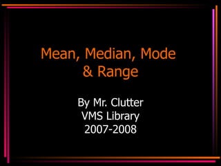 Mean, Median, Mode  & Range By Mr. Clutter VMS Library 2007-2008 