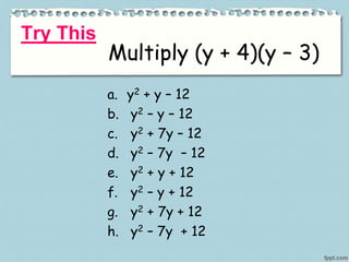 Try This
Multiply (y + 4)(y – 3)
a. y2 + y – 12
b. y2 – y – 12
c. y2 + 7y – 12
d. y2 – 7y – 12
e. y2 + y + 12
f. y2 – y + 12
g. y2 + 7y + 12
h. y2 – 7y + 12
 